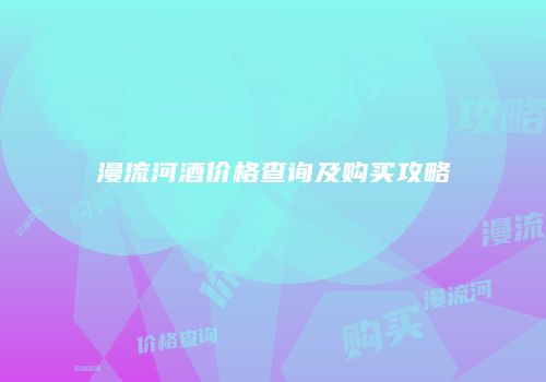 漫流河酒价格查询及购买攻略