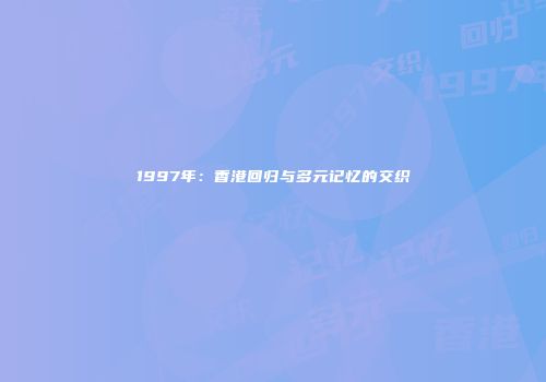 1997年：香港回归与多元记忆的交织