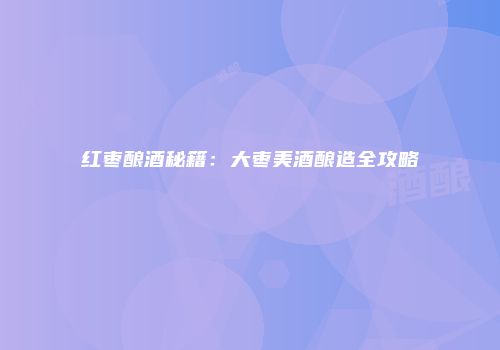 红枣酿酒秘籍：大枣美酒酿造全攻略
