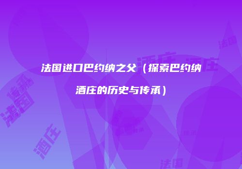法国进口巴约纳之父（探索巴约纳酒庄的历史与传承）