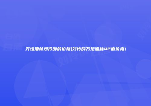 万坛酒林刘伶醉的价格(刘伶醉万坛酒林42度价格)