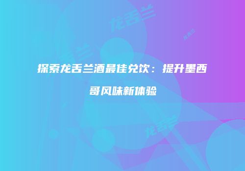探索龙舌兰酒最佳兑饮：提升墨西哥风味新体验