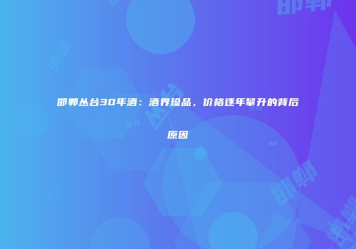 邯郸丛台30年酒：酒界珍品，价格逐年攀升的背后原因