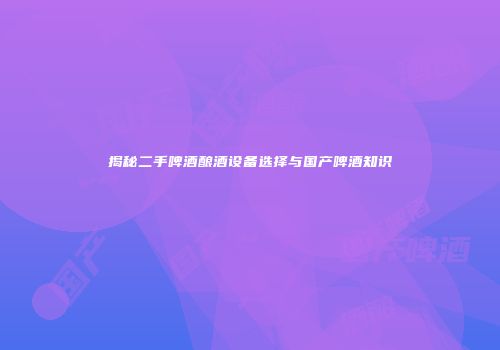 揭秘二手啤酒酿酒设备选择与国产啤酒知识