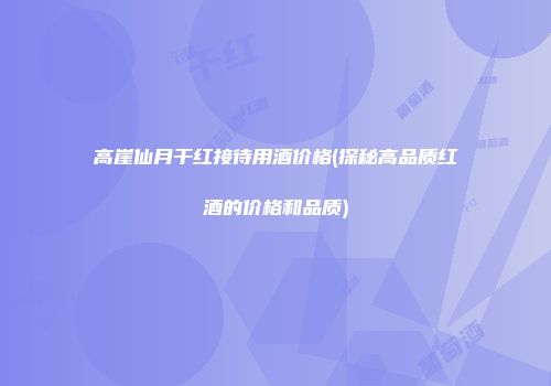 高崖仙月干红接待用酒价格(探秘高品质红酒的价格和品质)