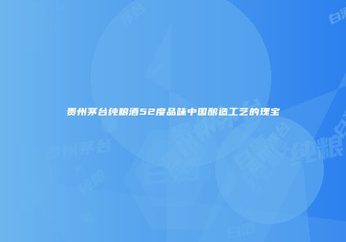 贵州茅台纯粮酒52度品味中国酿造工艺的瑰宝