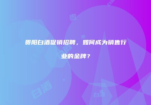 贵阳白酒促销招聘，如何成为销售行业的金牌？