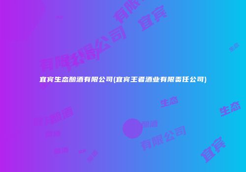 宜宾生态酿酒有限公司(宜宾王者酒业有限责任公司)