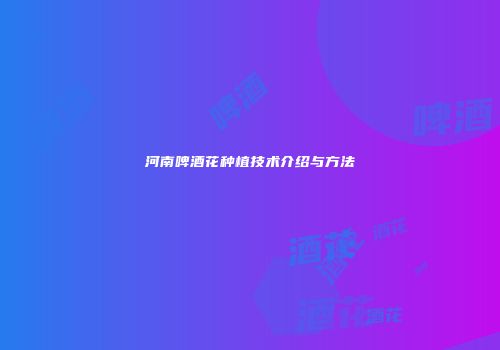 河南啤酒花种植技术介绍与方法