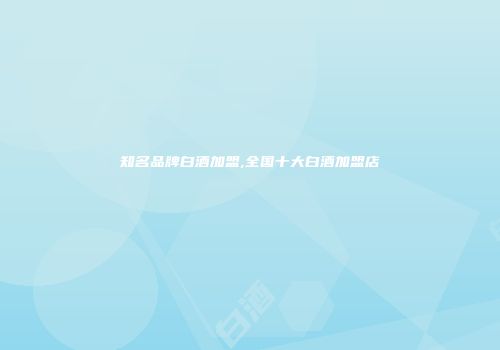 知名品牌白酒加盟,全国十大白酒加盟店