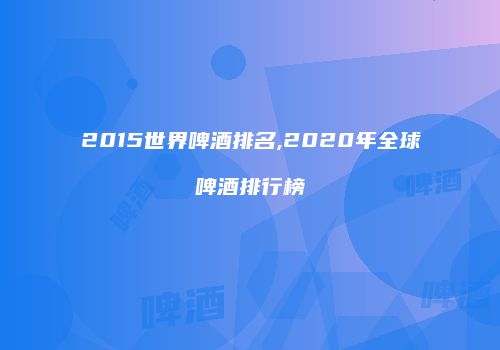 2015世界啤酒排名,2020年全球啤酒排行榜