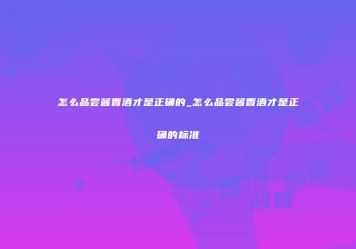 怎么品尝酱香酒才是正确的_怎么品尝酱香酒才是正确的标准