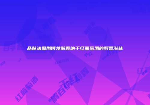 品味法国尚博龙解百纳干红葡萄酒的醇香滋味