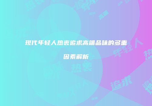 现代年轻人热衷追求高端品味的多重因素解析