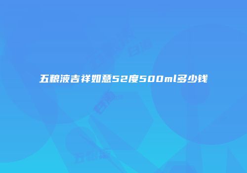 五粮液吉祥如意52度500ml多少钱
