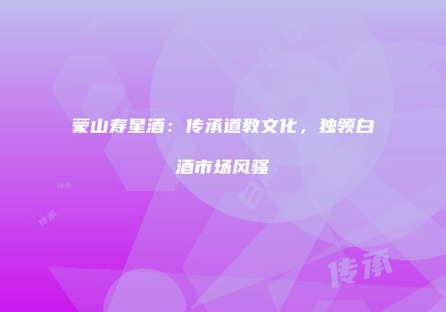 蒙山寿星酒：传承道教文化，独领白酒市场风骚