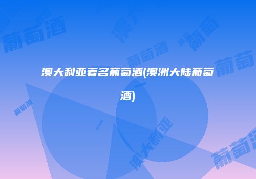 澳大利亚著名葡萄酒(澳洲大陆葡萄酒)