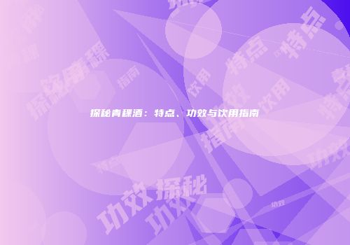 探秘青稞酒：特点、功效与饮用指南