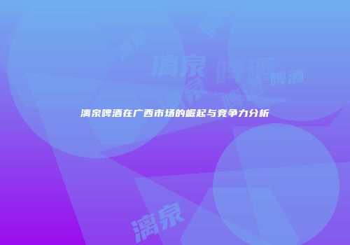 漓泉啤酒在广西市场的崛起与竞争力分析
