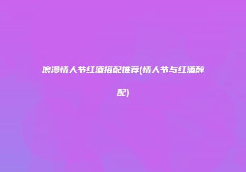 浪漫情人节红酒搭配推荐(情人节与红酒醉配)