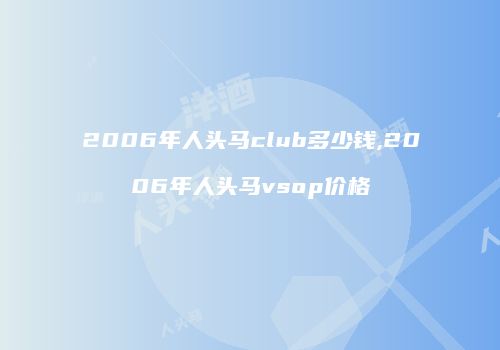2006年人头马club多少钱,2006年人头马vsop价格