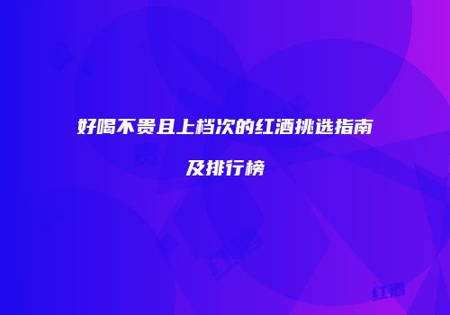 好喝不贵且上档次的红酒挑选指南及排行榜