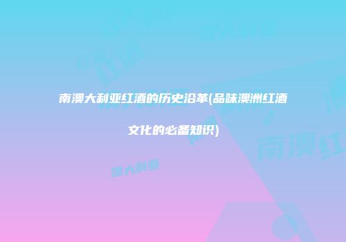 南澳大利亚红酒的历史沿革(品味澳洲红酒文化的必备知识)