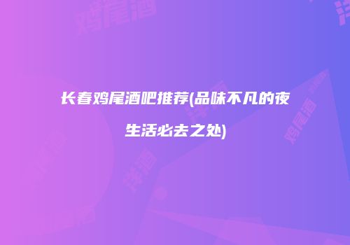 长春鸡尾酒吧推荐(品味不凡的夜生活必去之处)