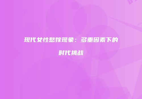 现代女性愁嫁现象：多重因素下的时代挑战