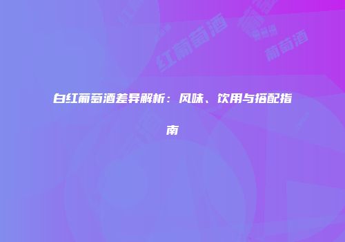 白红葡萄酒差异解析：风味、饮用与搭配指南