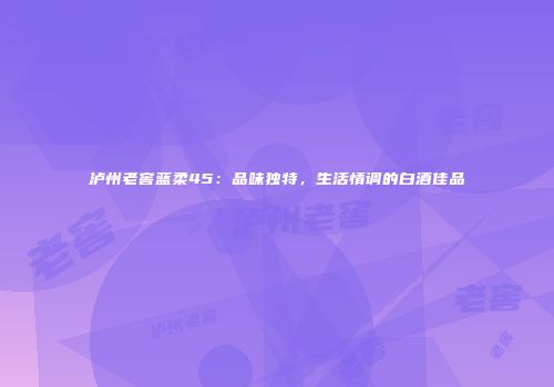 泸州老窖蓝柔45：品味独特，生活情调的白酒佳品