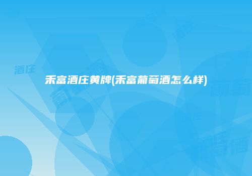 禾富酒庄黄牌(禾富葡萄酒怎么样)