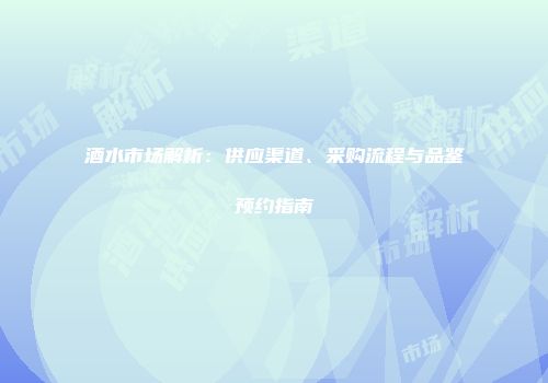 酒水市场解析：供应渠道、采购流程与品鉴预约指南