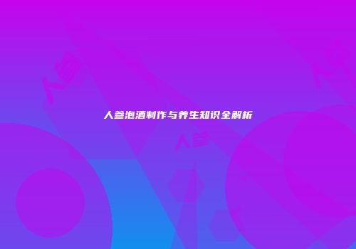 人参泡酒制作与养生知识全解析