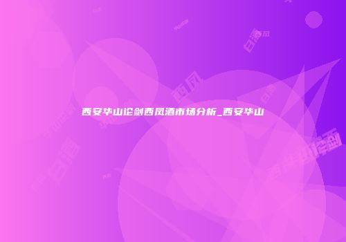 西安华山论剑西凤酒市场分析_西安华山