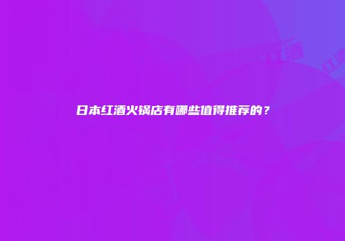 日本红酒火锅店有哪些值得推荐的？