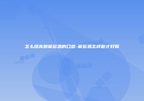 怎么提高酿葡萄酒的口感-葡萄酒怎样做才好喝