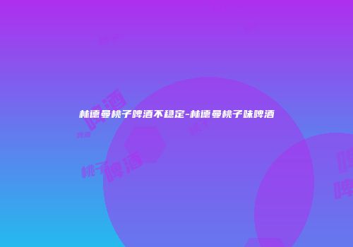 林德曼桃子啤酒不稳定-林德曼桃子味啤酒
