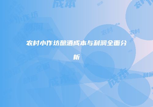 农村小作坊酿酒成本与利润全面分析