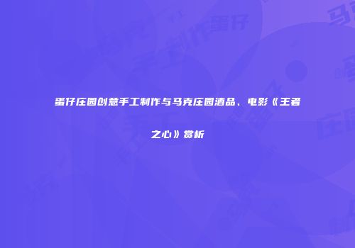 蛋仔庄园创意手工制作与马克庄园酒品、电影《王者之心》赏析