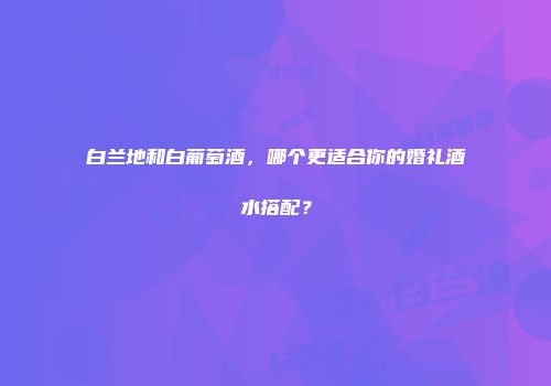 白兰地和白葡萄酒，哪个更适合你的婚礼酒水搭配？