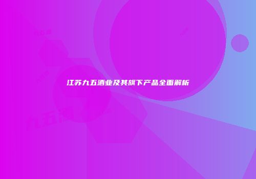 江苏九五酒业及其旗下产品全面解析
