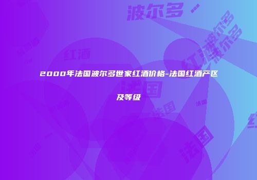 2000年法国波尔多世家红酒价格-法国红酒产区及等级