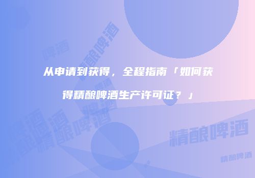 从申请到获得，全程指南「如何获得精酿啤酒生产许可证？」