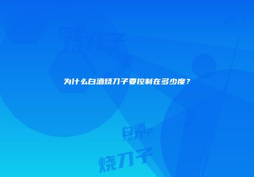 为什么白酒烧刀子要控制在多少度？