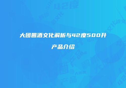 大团圆酒文化解析与42度500升产品介绍