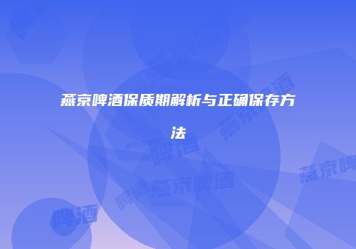 燕京啤酒保质期解析与正确保存方法