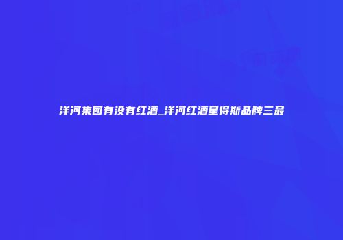 洋河集团有没有红酒_洋河红酒星得斯品牌三最