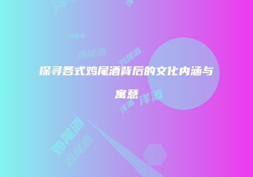 探寻各式鸡尾酒背后的文化内涵与寓意