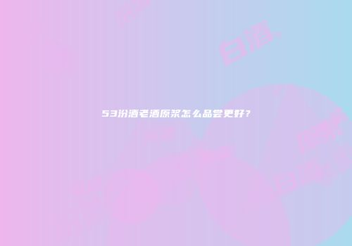 53汾酒老酒原浆怎么品尝更好？